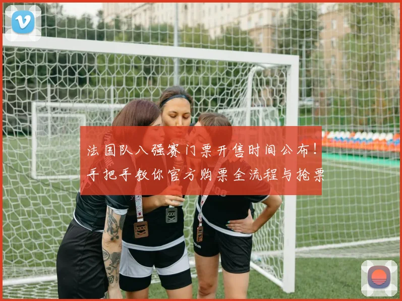 法国队八强赛门票开售时间公布!手把手教你官方购票全流程与抢票技巧