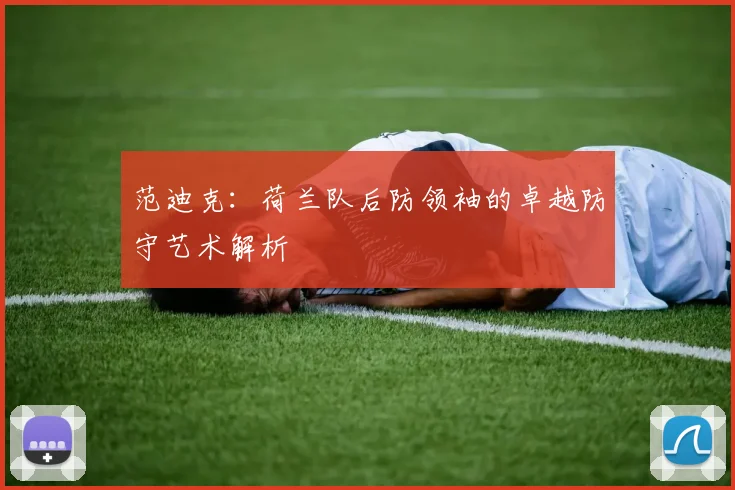 范迪克:荷兰队后防领袖的卓越防守艺术解析