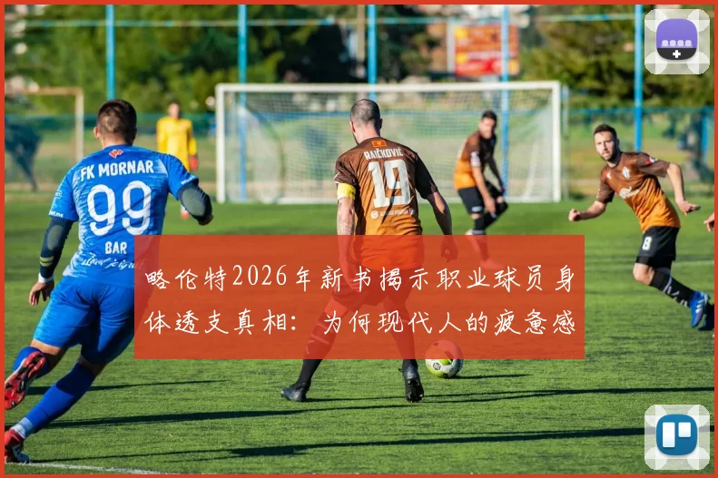 略伦特2026年新书揭示职业球员身体透支真相:为何现代人的疲惫感如此相似?