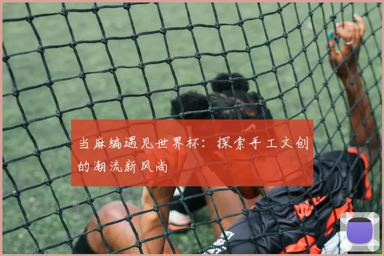 当麻编遇见世界杯:探索手工文创的潮流新风尚