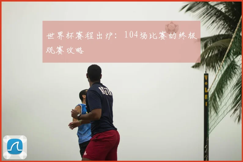 世界杯赛程出炉:104场比赛的终极观赛攻略