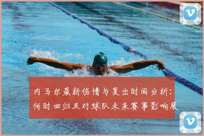 内马尔最新伤情与复出时间分析:何时回归及对球队未来赛事影响展望