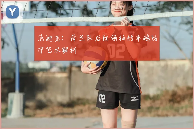 范迪克:荷兰队后防领袖的卓越防守艺术解析