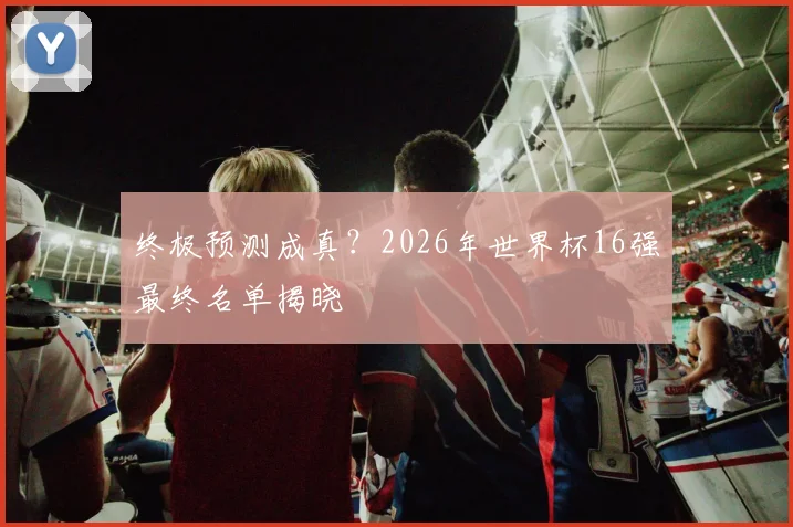 终极预测成真？2026年世界杯16强最终名单揭晓