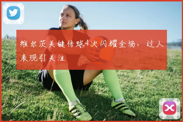 维尔茨关键传球4次闪耀全场，过人表现引关注