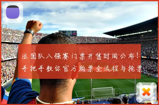 法国队八强赛门票开售时间公布!手把手教你官方购票全流程与抢票技巧