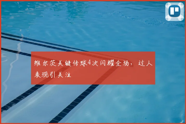 维尔茨关键传球4次闪耀全场，过人表现引关注