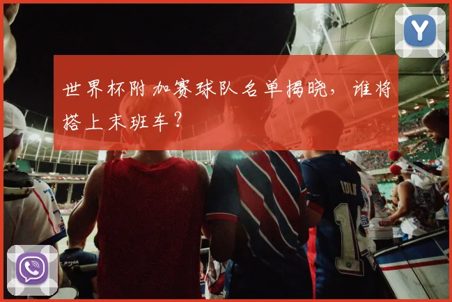 世界杯附加赛球队名单揭晓，谁将搭上末班车？