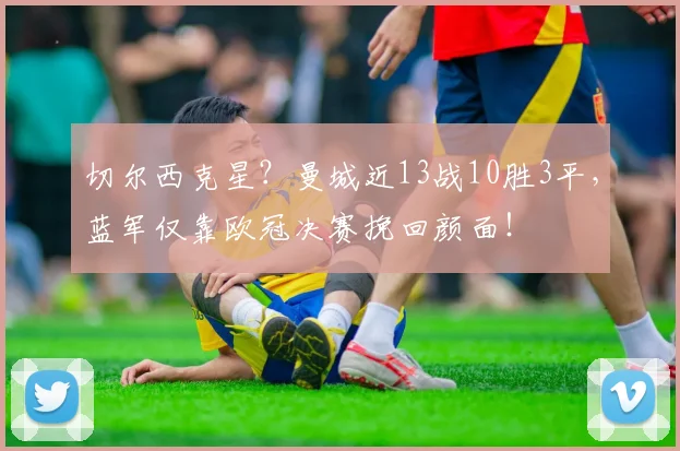切尔西克星?曼城近13战10胜3平,蓝军仅靠欧冠决赛挽回颜面!
