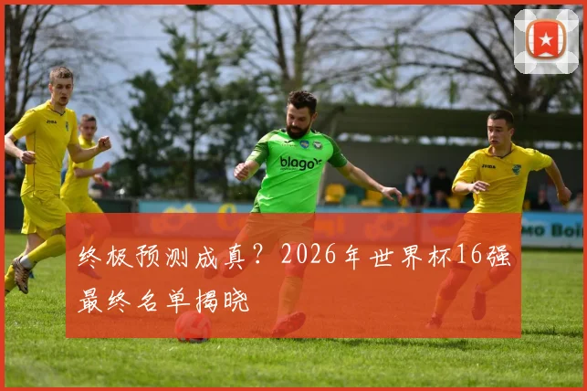 终极预测成真?2026年世界杯16强最终名单揭晓