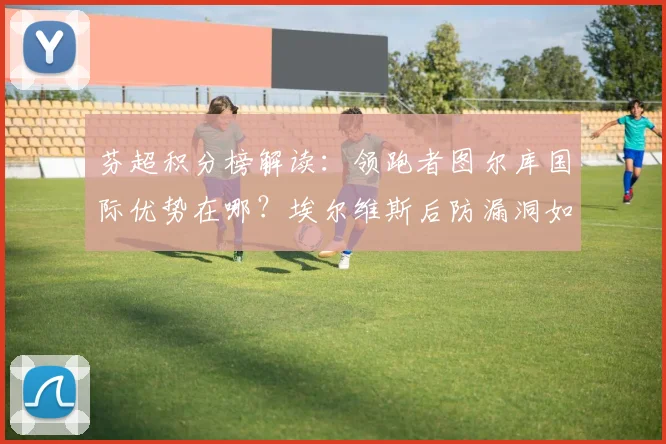 芬超积分榜解读:领跑者图尔库国际优势在哪?埃尔维斯后防漏洞如何补救?