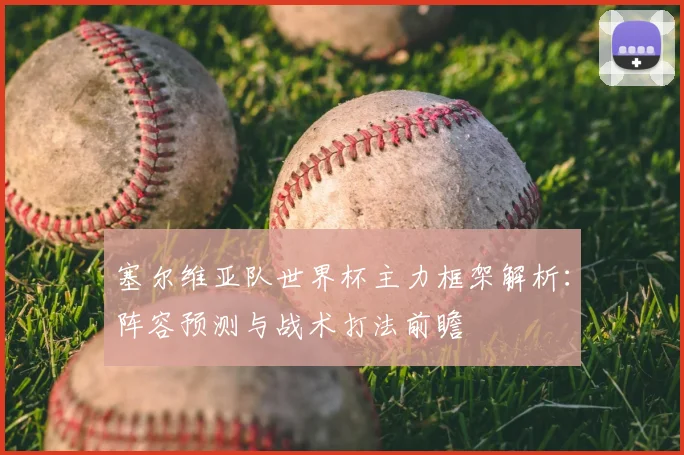 塞尔维亚队世界杯主力框架解析:阵容预测与战术打法前瞻