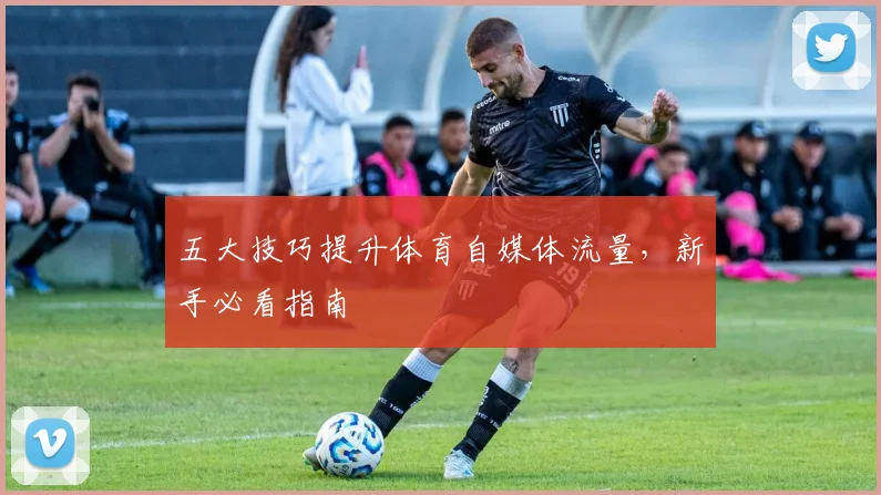 五大技巧提升体育自媒体流量,新手必看指南