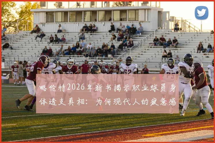 略伦特2026年新书揭示职业球员身体透支真相:为何现代人的疲惫感如此相似?